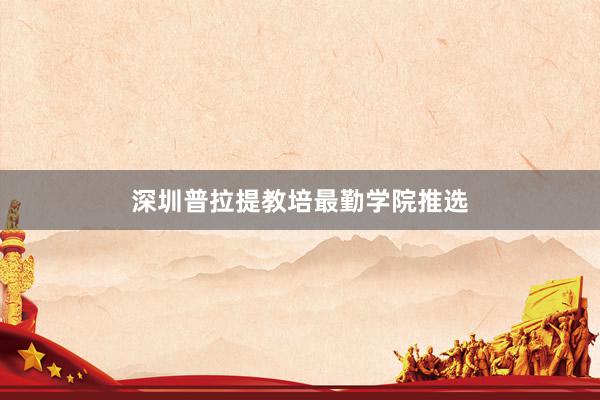 深圳普拉提教培最勤学院推选