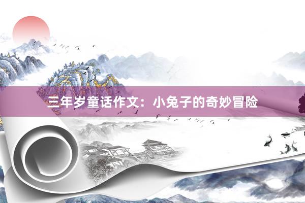 三年岁童话作文：小兔子的奇妙冒险