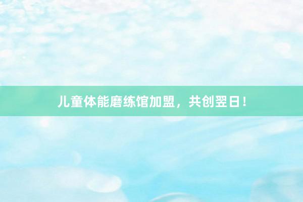 儿童体能磨练馆加盟,共创翌日!