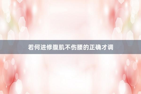 若何进修腹肌不伤腰的正确才调