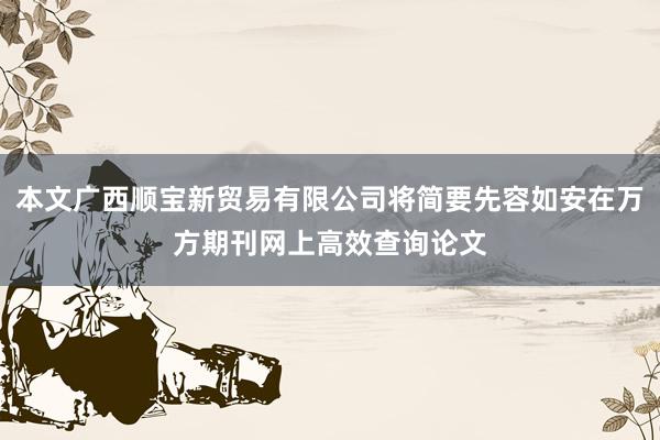 本文广西顺宝新贸易有限公司将简要先容如安在万方期刊网上高效查询论文