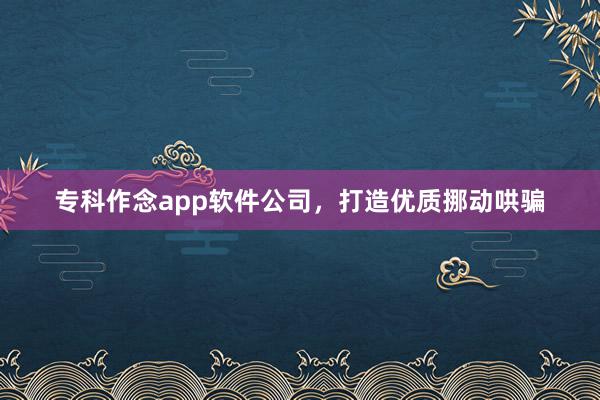 专科作念app软件公司，打造优质挪动哄骗