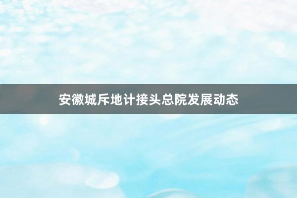 安徽城斥地计接头总院发展动态